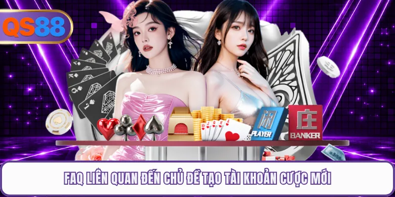 FAQ liên quan đến chủ đề tạo tài khoản cược mới